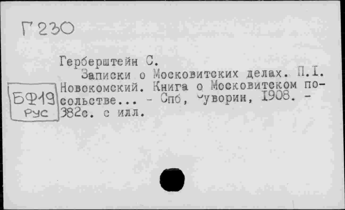 ﻿Г 2ЪО
Герберштейн С.
Записки о Моековитских делах. 11.1.
Новоконский. Книга о Московитском по-5^3 сольстве... - Зпб, Суворин, xJÜÖ. -Рус 382с. с илл.